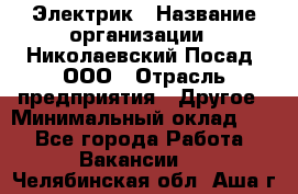 Электрик › Название организации ­ Николаевский Посад, ООО › Отрасль предприятия ­ Другое › Минимальный оклад ­ 1 - Все города Работа » Вакансии   . Челябинская обл.,Аша г.